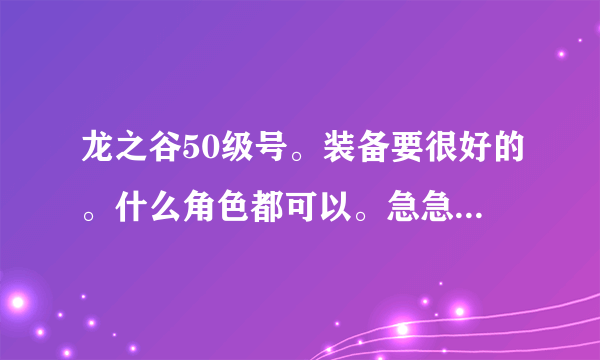 龙之谷50级号。装备要很好的。什么角色都可以。急急急!!!