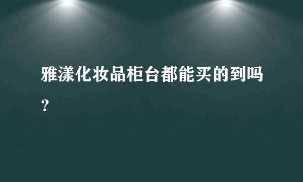 雅漾化妆品柜台都能买的到吗？