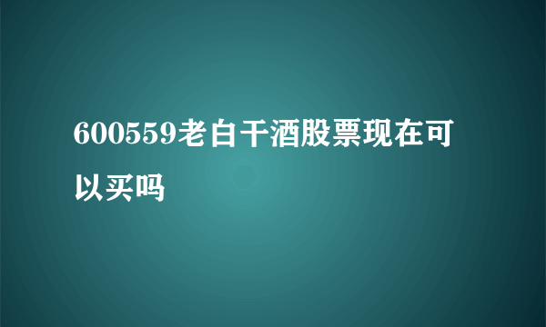 600559老白干酒股票现在可以买吗