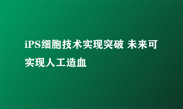 iPS细胞技术实现突破 未来可实现人工造血