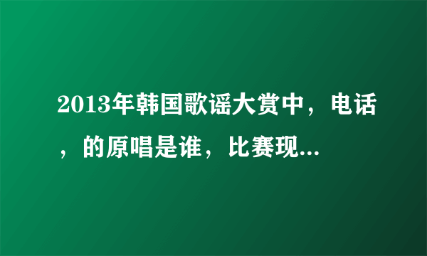 2013年韩国歌谣大赏中，电话，的原唱是谁，比赛现场是Alinne和孝琳唱的？