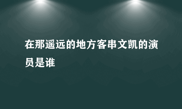 在那遥远的地方客串文凯的演员是谁