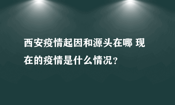 西安疫情起因和源头在哪 现在的疫情是什么情况？