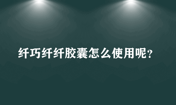 纤巧纤纤胶囊怎么使用呢？