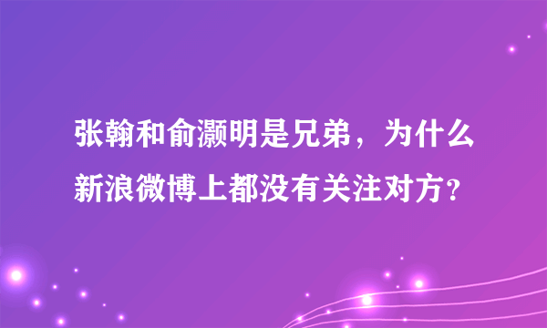 张翰和俞灏明是兄弟，为什么新浪微博上都没有关注对方？