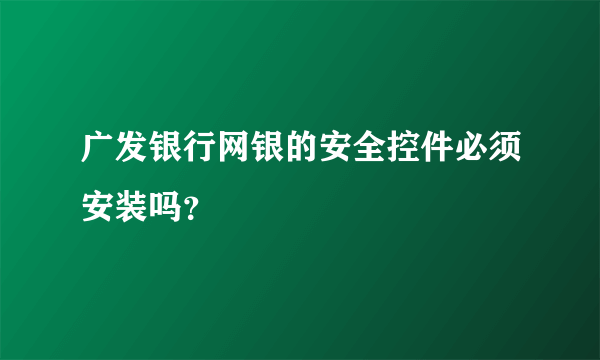 广发银行网银的安全控件必须安装吗？