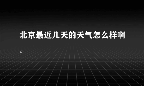 北京最近几天的天气怎么样啊。