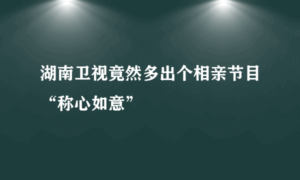 湖南卫视竟然多出个相亲节目“称心如意”