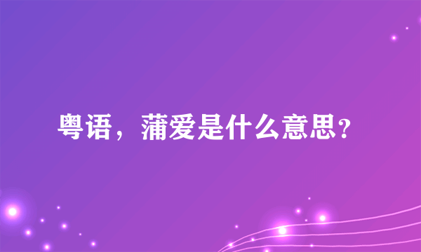 粤语，蒲爱是什么意思？