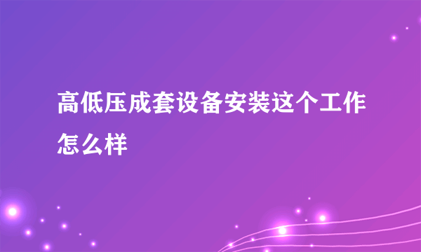 高低压成套设备安装这个工作怎么样