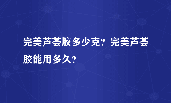 完美芦荟胶多少克？完美芦荟胶能用多久？