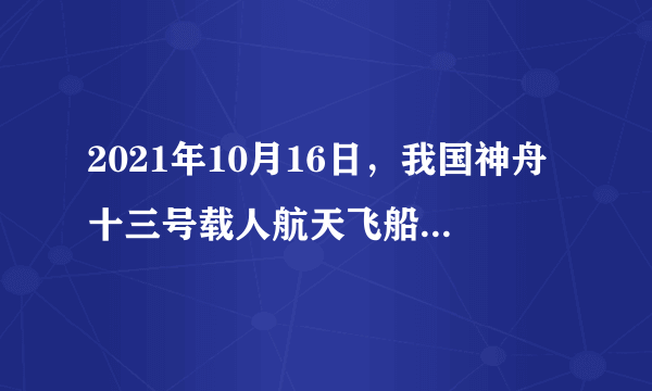 2021年10月16日，我国神舟十三号载人航天飞船发射成功，翟志刚、