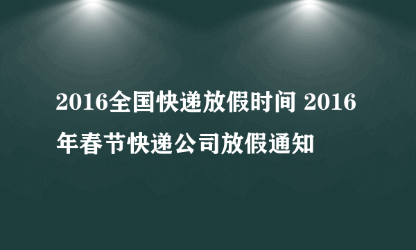 2016全国快递放假时间 2016年春节快递公司放假通知