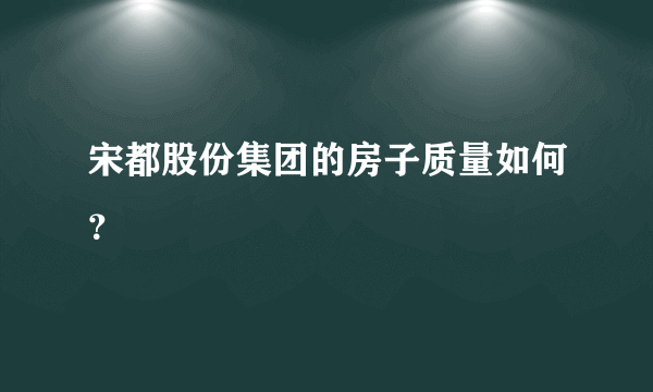 宋都股份集团的房子质量如何？