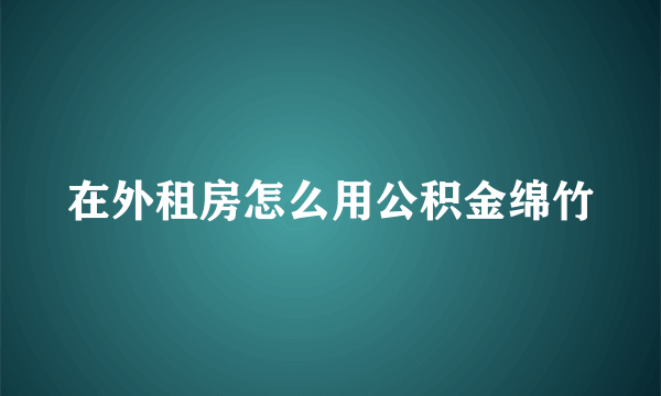 在外租房怎么用公积金绵竹