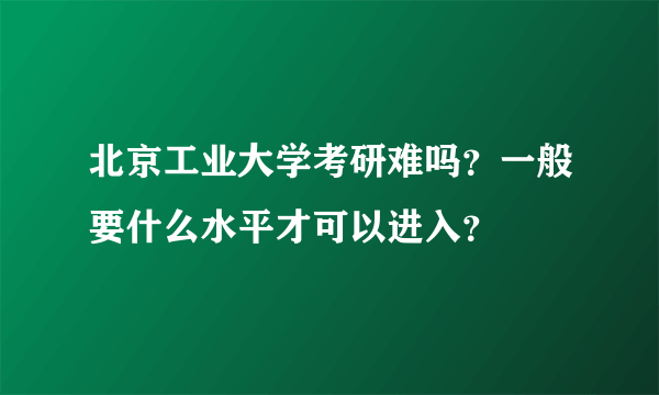 北京工业大学考研难吗？一般要什么水平才可以进入？