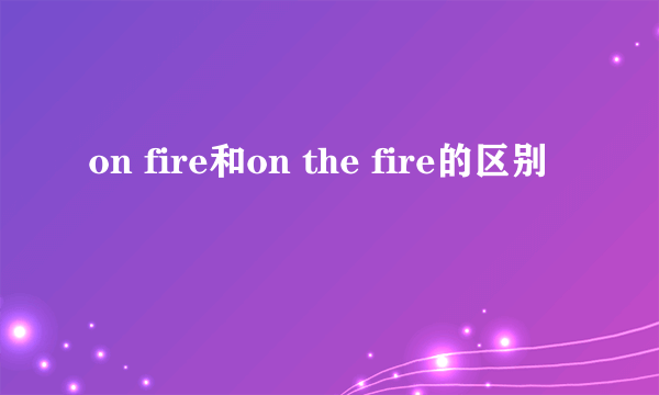 on fire和on the fire的区别