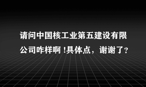 请问中国核工业第五建设有限公司咋样啊 !具体点，谢谢了？