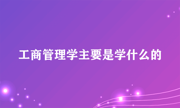 工商管理学主要是学什么的