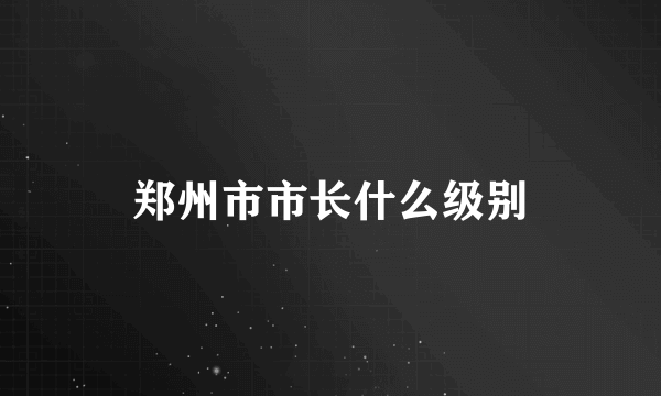 郑州市市长什么级别