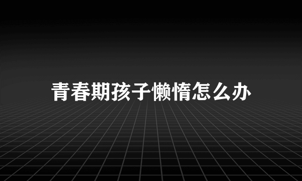 青春期孩子懒惰怎么办