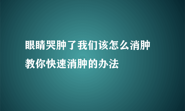 眼睛哭肿了我们该怎么消肿 教你快速消肿的办法