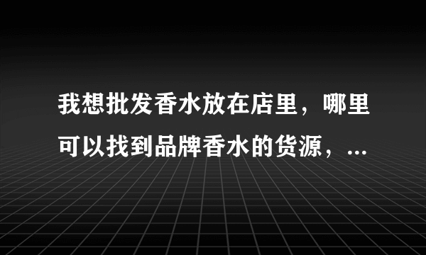 我想批发香水放在店里，哪里可以找到品牌香水的货源，不想做低端的产品，也不要假货。