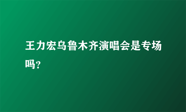 王力宏乌鲁木齐演唱会是专场吗？