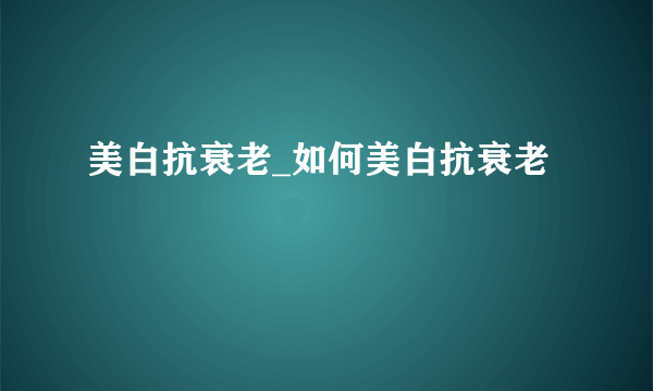 美白抗衰老_如何美白抗衰老