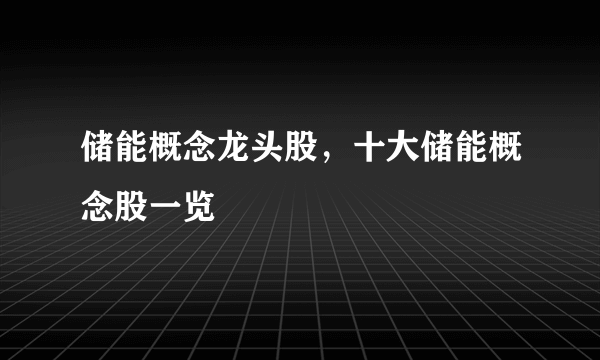 储能概念龙头股，十大储能概念股一览