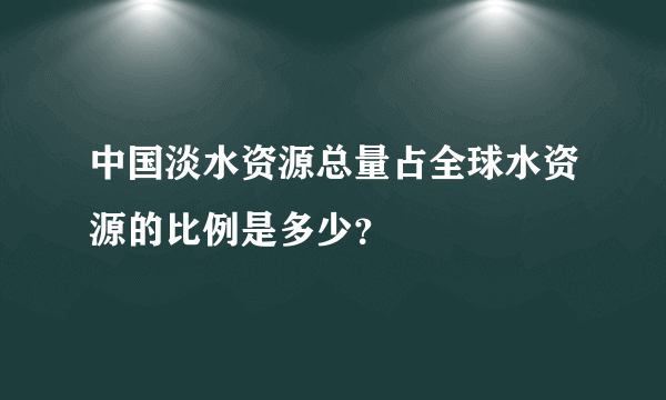 中国淡水资源总量占全球水资源的比例是多少？