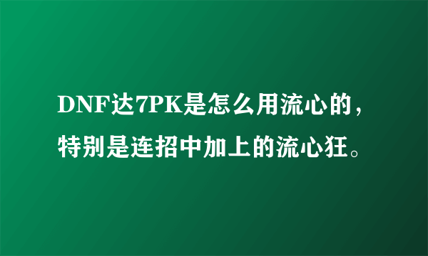 DNF达7PK是怎么用流心的，特别是连招中加上的流心狂。