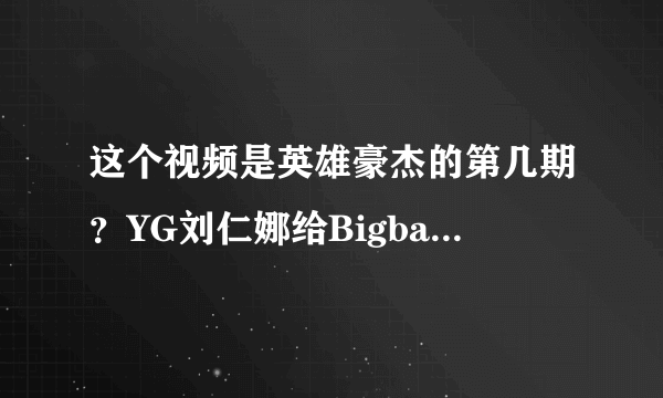 这个视频是英雄豪杰的第几期？YG刘仁娜给Bigbang的GD打电话