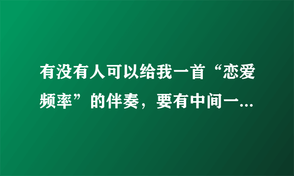 有没有人可以给我一首“恋爱频率”的伴奏，要有中间一段独白原声的伴奏