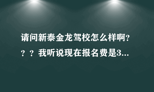 请问新泰金龙驾校怎么样啊？？？我听说现在报名费是3200元啦，是真的吗？？急急急急