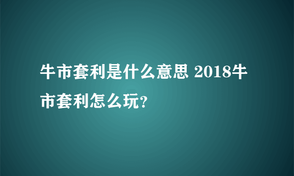 牛市套利是什么意思 2018牛市套利怎么玩？