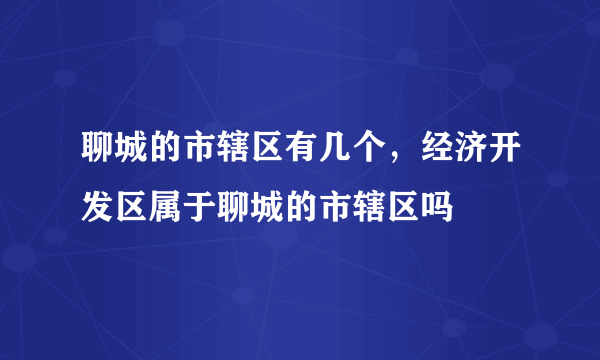 聊城的市辖区有几个，经济开发区属于聊城的市辖区吗