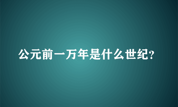 公元前一万年是什么世纪？