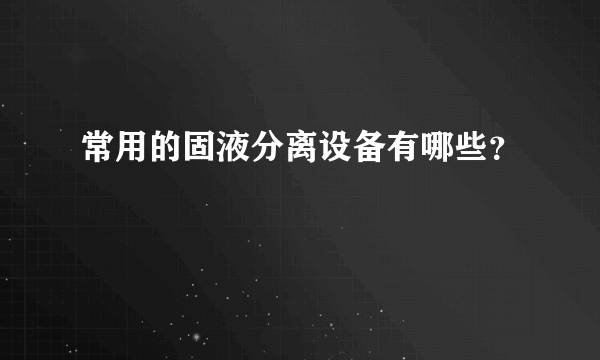 常用的固液分离设备有哪些？