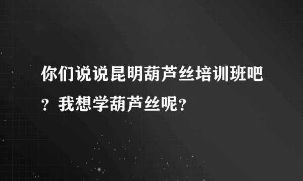 你们说说昆明葫芦丝培训班吧？我想学葫芦丝呢？