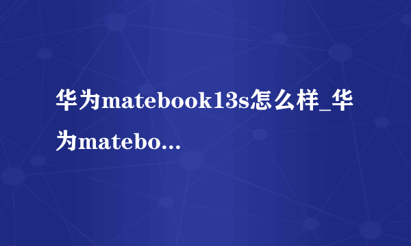 华为matebook13s怎么样_华为matebook13s值得入手吗