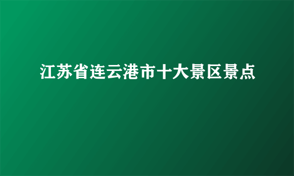 江苏省连云港市十大景区景点