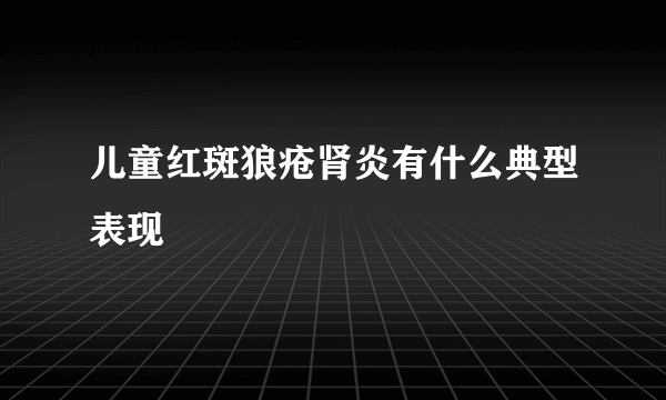 儿童红斑狼疮肾炎有什么典型表现