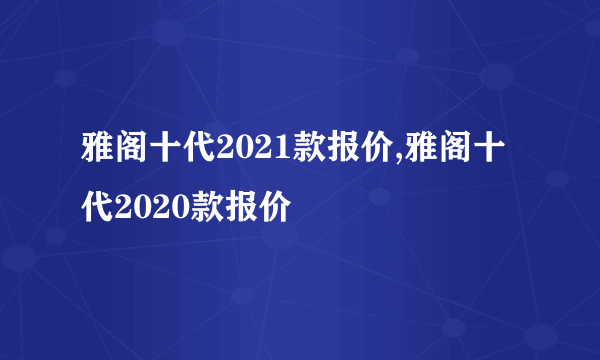 雅阁十代2021款报价,雅阁十代2020款报价