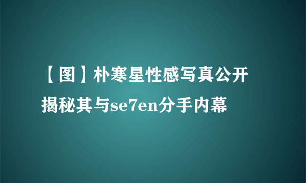 【图】朴寒星性感写真公开 揭秘其与se7en分手内幕