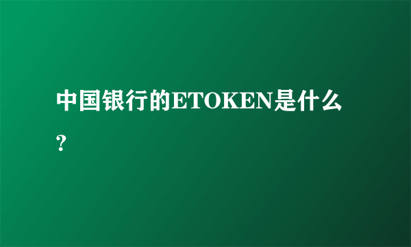 中国银行的ETOKEN是什么？