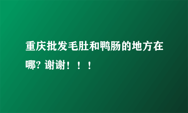 重庆批发毛肚和鸭肠的地方在哪? 谢谢！！！