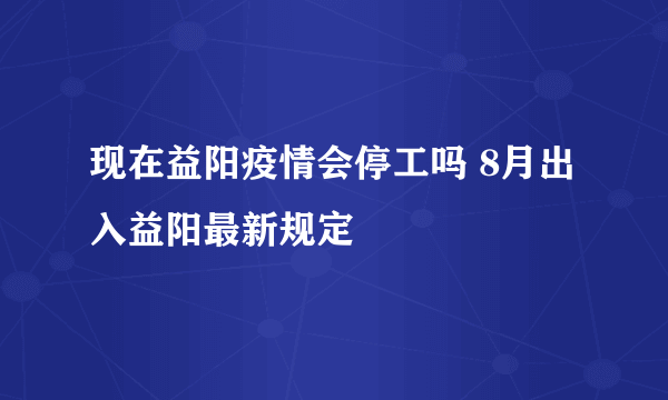 现在益阳疫情会停工吗 8月出入益阳最新规定