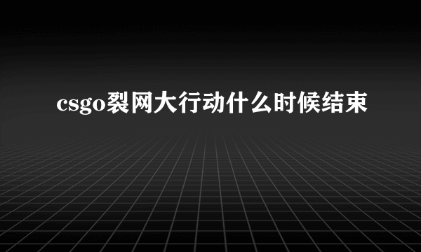 csgo裂网大行动什么时候结束