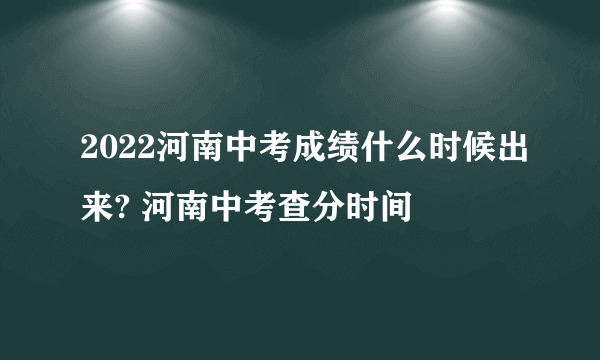 2022河南中考成绩什么时候出来? 河南中考查分时间